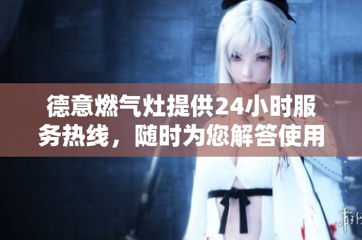 德意燃气灶提供24小时服务热线，随时为您解答使用问题和提供帮助