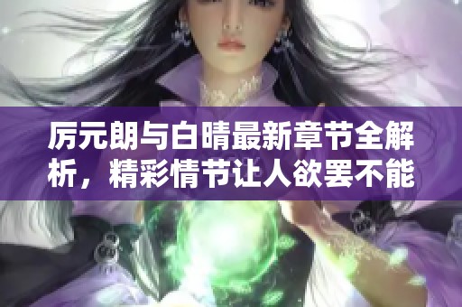 厉元朗与白晴最新章节全解析，精彩情节让人欲罢不能，敬请关注