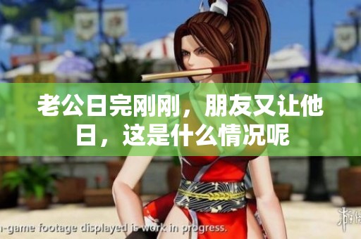 老公日完刚刚，朋友又让他日，这是什么情况呢