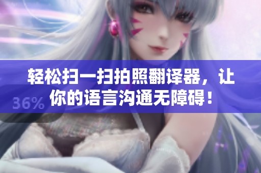 轻松扫一扫拍照翻译器，让你的语言沟通无障碍！