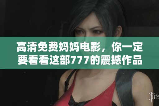 高清免费妈妈电影，你一定要看看这部777的震撼作品！