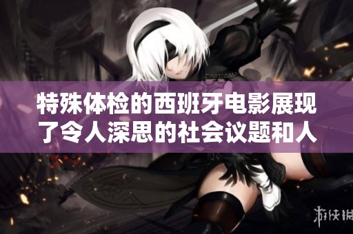 特殊体检的西班牙电影展现了令人深思的社会议题和人性探索