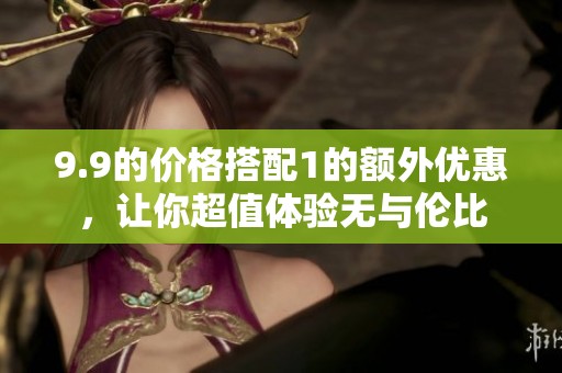9.9的价格搭配1的额外优惠，让你超值体验无与伦比