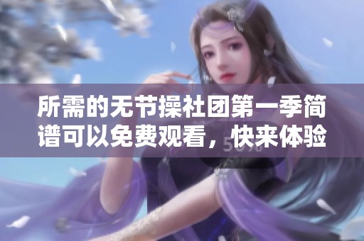 所需的无节操社团第一季简谱可以免费观看，快来体验这部精彩作品吧！