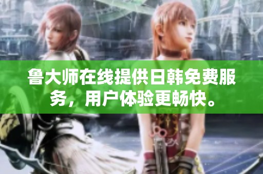 鲁大师在线提供日韩免费服务，用户体验更畅快。