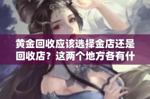 黄金回收应该选择金店还是回收店？这两个地方各有什么优缺点呢