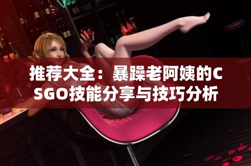 推荐大全：暴躁老阿姨的CSGO技能分享与技巧分析