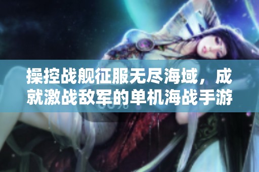 操控战舰征服无尽海域，成就激战敌军的单机海战手游