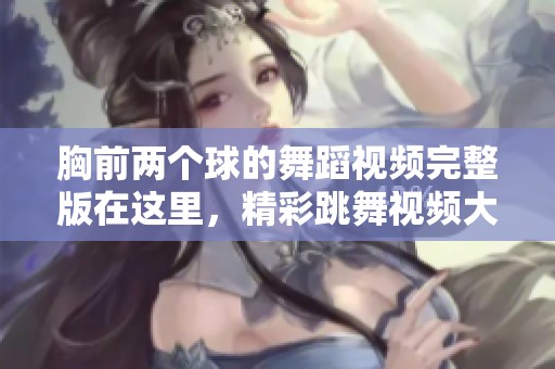 胸前两个球的舞蹈视频完整版在这里，精彩跳舞视频大全等你来观看。