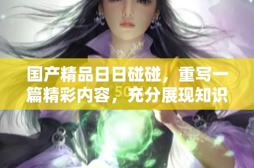 ******碰碰，重写一篇精彩内容，充分展现知识与乐趣。