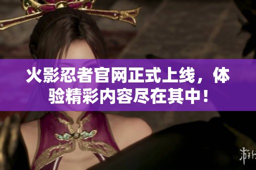 火影忍者官网正式上线，体验精彩内容尽在其中！