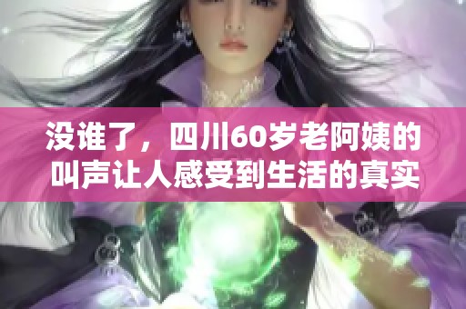 没谁了，四川60岁老阿姨的叫声让人感受到生活的真实与温暖