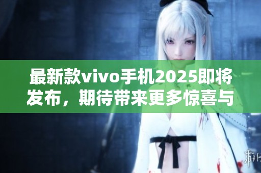 最新款vivo手机2025即将发布，期待带来更多惊喜与创新功能