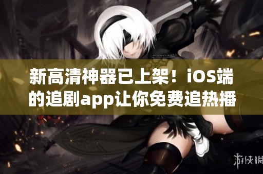 新高清神器已上架！iOS端的追剧app让你免费追热播新剧，快来体验！