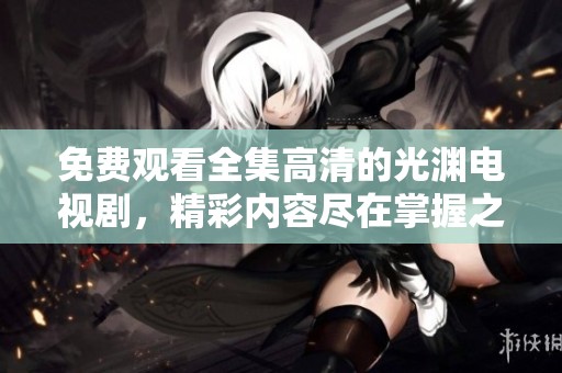 免费观看全集高清的光渊电视剧，精彩内容尽在掌握之中