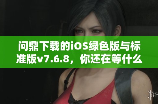 问鼎下载的iOS绿色版与标准版v7.6.8，你还在等什么快来下载吧