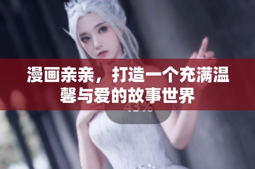 漫画亲亲，打造一个充满温馨与爱的故事世界