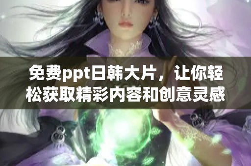 免费ppt日韩大片，让你轻松获取精彩内容和创意灵感