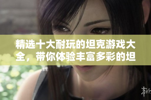 精选十大耐玩的坦克游戏大全，带你体验丰富多彩的坦克大战世界