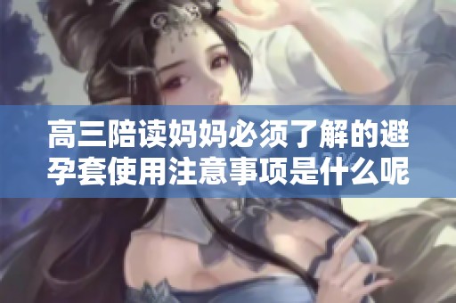 高三陪读妈妈必须了解的避孕套使用注意事项是什么呢