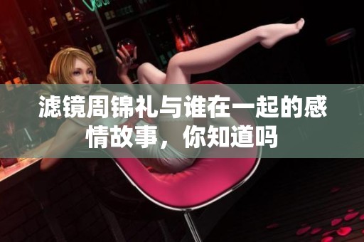 滤镜周锦礼与谁在一起的感情故事，你知道吗