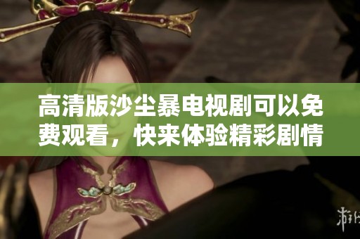 高清版沙尘暴电视剧可以免费观看，快来体验精彩剧情吧