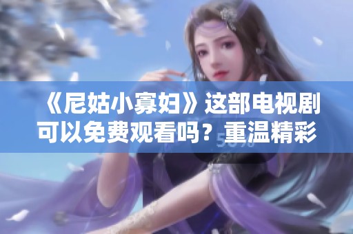 《尼姑小寡妇》这部电视剧可以免费观看吗？重温精彩剧情，值得一看！