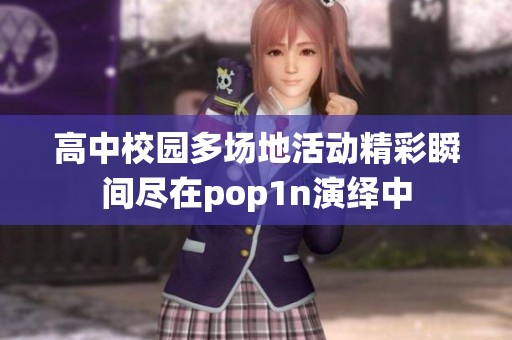 高中校园多场地活动精彩瞬间尽在pop1n演绎中