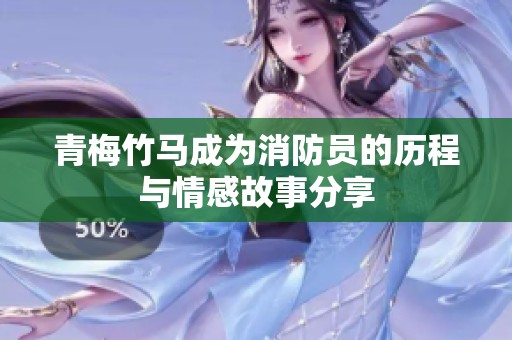 青梅竹马成为消防员的历程与情感故事分享