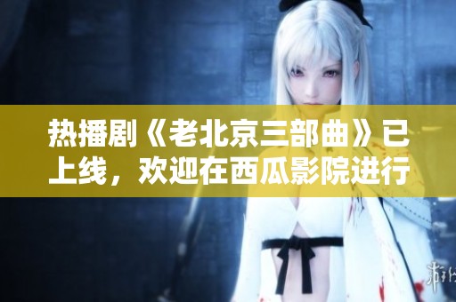 热播剧《老北京三部曲》已上线，欢迎在西瓜影院进行手机影院迅雷下载电影。