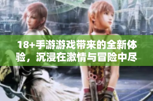 18+手游游戏带来的全新体验，沉浸在激情与冒险中尽享乐趣