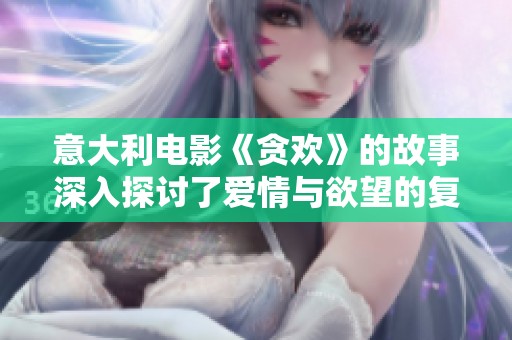 意大利电影《贪欢》的故事深入探讨了爱情与欲望的复杂关系