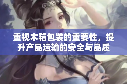 重视木箱包装的重要性，提升产品运输的安全与品质