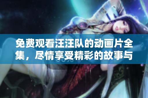 免费观看汪汪队的动画片全集，尽情享受精彩的故事与冒险！