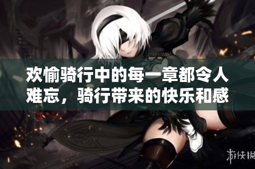 欢愉骑行中的每一章都令人难忘，骑行带来的快乐和感悟在心中蔓延