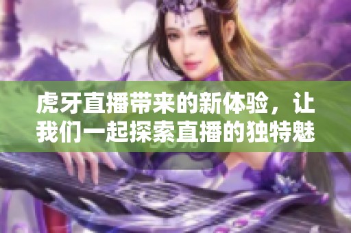虎牙直播带来的新体验，让我们一起探索直播的独特魅力