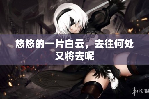 悠悠的一片白云，去往何处又将去呢