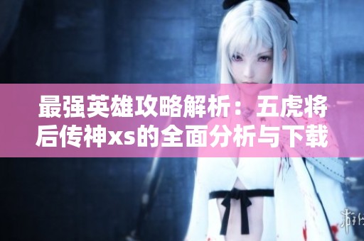 最强英雄攻略解析：五虎将后传神xs的全面分析与下载指南