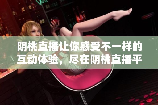 阴桃直播让你感受不一样的互动体验，尽在阴桃直播平台上！