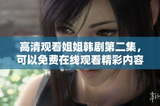 高清观看姐姐韩剧第二集，可以免费在线观看精彩内容，快来一起追剧吧！