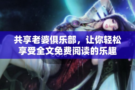 共享老婆俱乐部，让你轻松享受全文免费阅读的乐趣