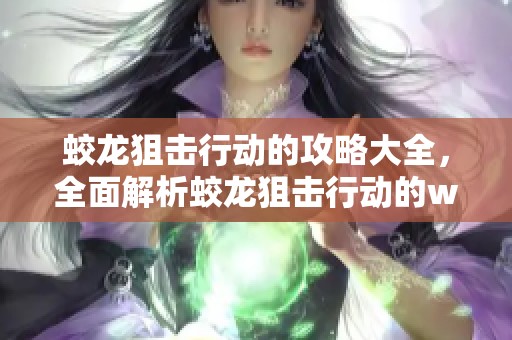 蛟龙狙击行动的攻略大全，全面解析蛟龙狙击行动的wiki内容