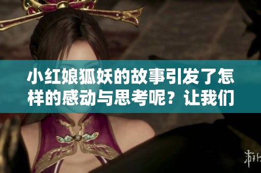 小红娘狐妖的故事引发了怎样的感动与思考呢？让我们一起来探索吧！