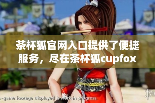 茶杯狐官网入口提供了便捷服务，尽在茶杯狐cupfox官方平台上等你体验