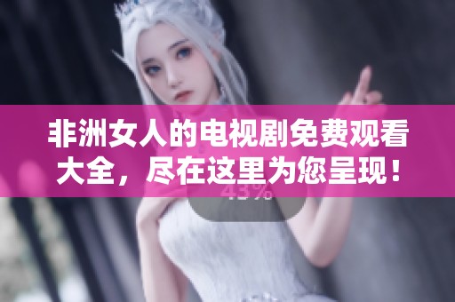 非洲女人的电视剧免费观看大全，尽在这里为您呈现！