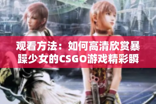 观看方法：如何高清欣赏暴躁少女的CSGO游戏精彩瞬间