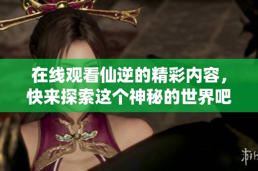 在线观看仙逆的精彩内容，快来探索这个神秘的世界吧！