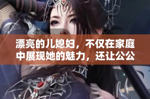 漂亮的儿媳妇，不仅在家庭中展现她的魅力，还让公公感到骄傲和开心