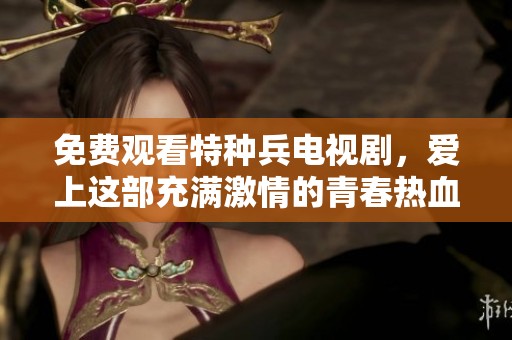 免费观看特种兵电视剧，爱上这部充满激情的青春热血故事