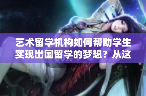 艺术留学机构如何帮助学生实现出国留学的梦想？从这里开始你的艺术之旅。